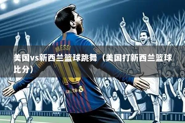 美国vs新西兰篮球跳舞(美国打新西兰篮球比分)