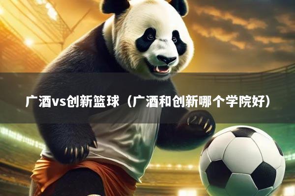 广酒vs创新篮球(广酒和创新哪个学院好)