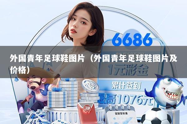 外国青年足球鞋图片(外国青年足球鞋图片及价格)