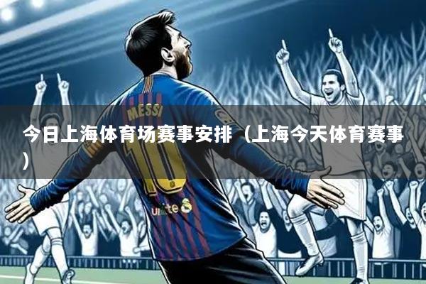 今日上海体育场赛事安排(上海今天体育赛事)