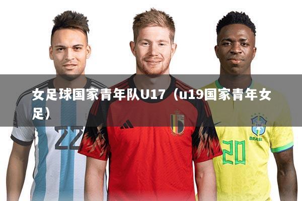 女足球国家青年队U17(u19国家青年女足)