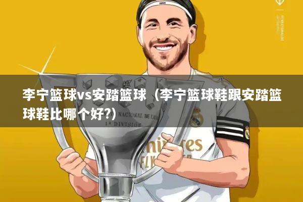 李宁篮球vs安踏篮球（李宁篮球鞋跟安踏篮球鞋比哪个好?）