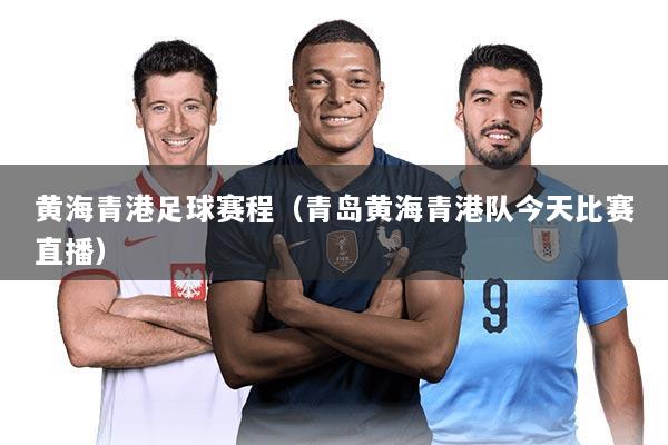 黄海青港足球赛程(青岛黄海青港队今天比赛直播)