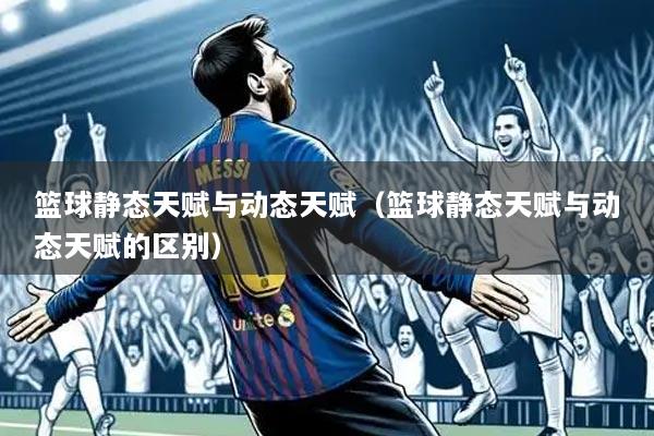 篮球静态天赋与动态天赋(篮球静态天赋与动态天赋的区别)