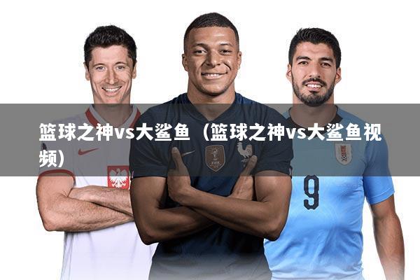篮球之神vs大鲨鱼(篮球之神vs大鲨鱼视频)
