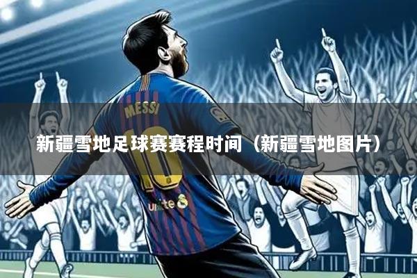 新疆雪地足球赛赛程时间(新疆雪地图片)