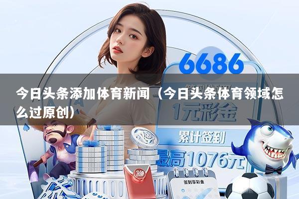 今日头条添加体育新闻(今日头条体育领域怎么过原创)
