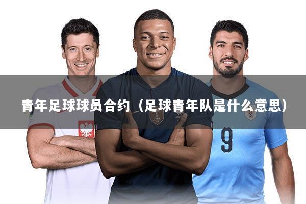 青年足球球员合约（足球青年队是什么意思）