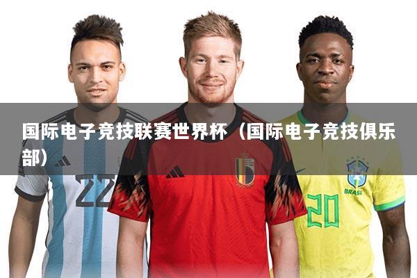 国际电子竞技联赛世界杯(国际电子竞技俱乐部)