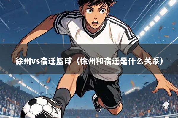 徐州vs宿迁篮球（徐州和宿迁是什么关系）