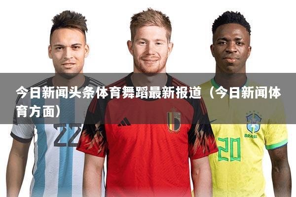 今日新闻头条体育舞蹈最新报道(今日新闻体育方面)