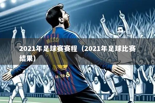 2021年足球赛赛程(2021年足球比赛结果)