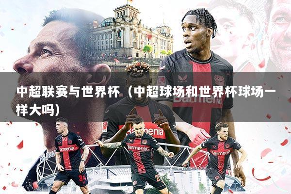 中超联赛与世界杯(中超球场和世界杯球场一样大吗)