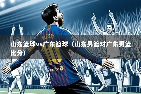 山东篮球vs广东篮球(山东男篮对广东男篮比分)