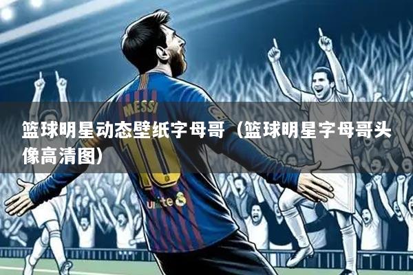 篮球明星动态壁纸字母哥(篮球明星字母哥头像高清图)