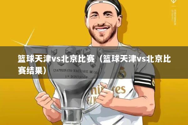 篮球天津vs北京比赛(篮球天津vs北京比赛结果)