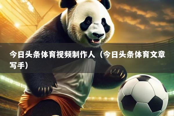 今日头条体育视频制作人(今日头条体育文章写手)