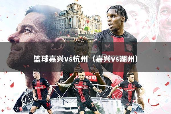 篮球嘉兴vs杭州(嘉兴vs湖州)