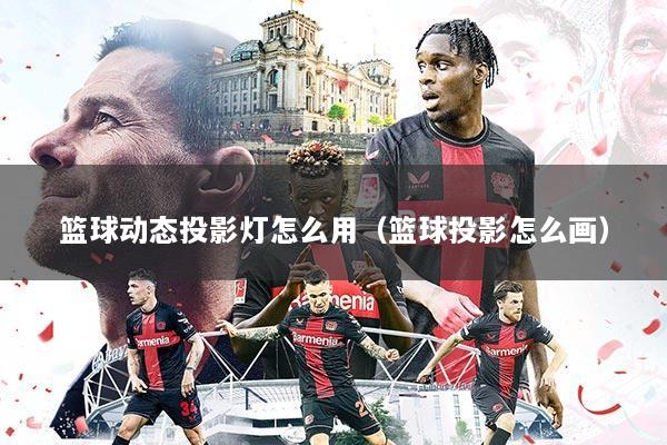 篮球动态投影灯怎么用(篮球投影怎么画)