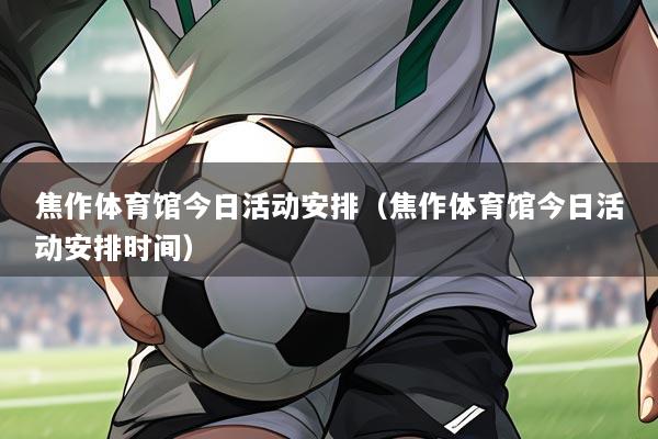焦作体育馆今日活动安排(焦作体育馆今日活动安排时间)