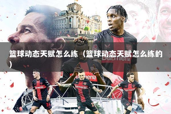 篮球动态天赋怎么练(篮球动态天赋怎么练的)