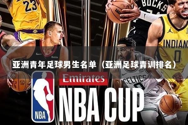 亚洲青年足球男生名单(亚洲足球青训排名)