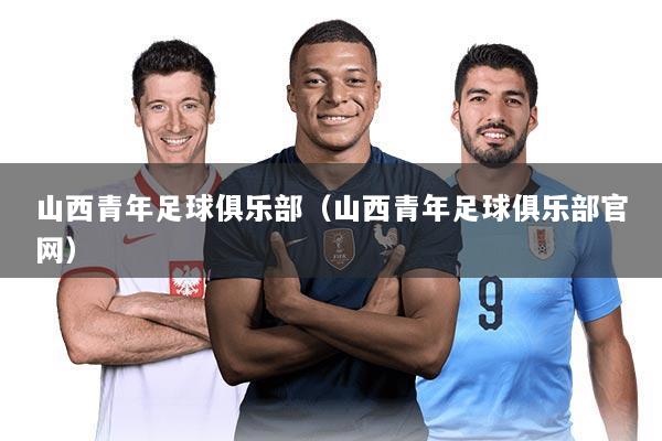 山西青年足球俱乐部(山西青年足球俱乐部官网)