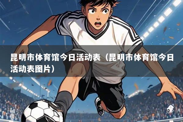 昆明市体育馆今日活动表(昆明市体育馆今日活动表图片)