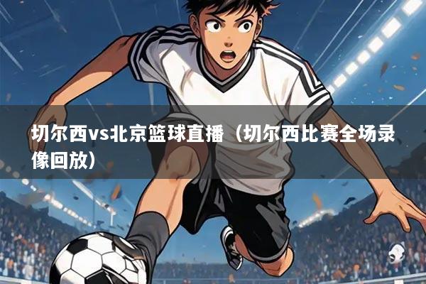 切尔西vs北京篮球直播(切尔西比赛全场录像回放)