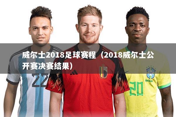 威尔士2018足球赛程(2018威尔士公开赛决赛结果)