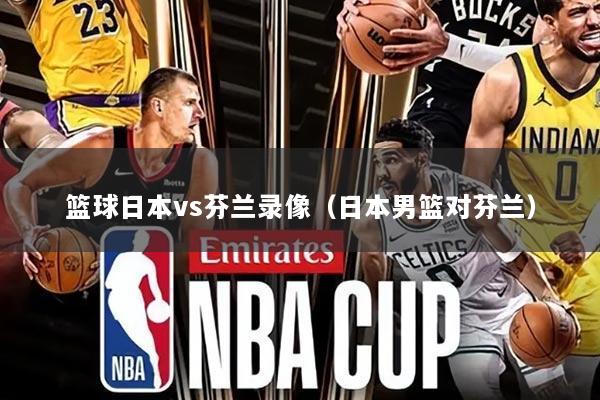 篮球日本vs芬兰录像(日本男篮对芬兰)