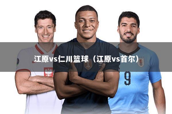 江原vs仁川篮球(江原vs首尔)