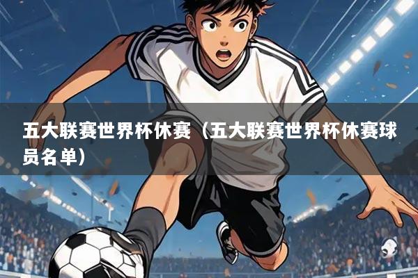 五大联赛世界杯休赛（五大联赛世界杯休赛球员名单）