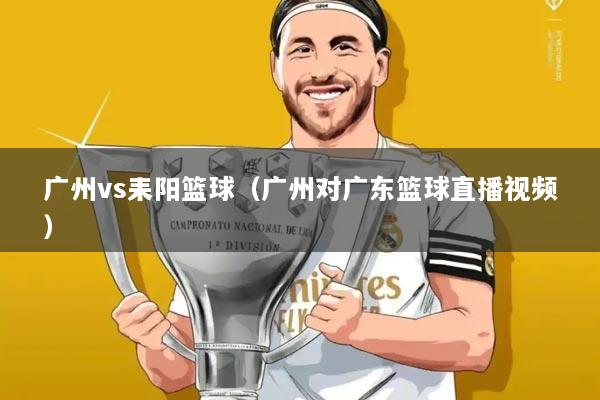 广州vs耒阳篮球(广州对广东篮球直播视频)