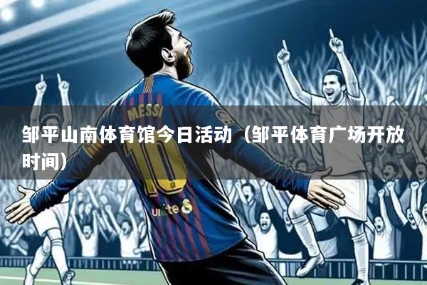 邹平山南体育馆今日活动(邹平体育广场开放时间)