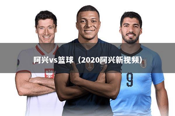 阿兴vs篮球（2020阿兴新视频）