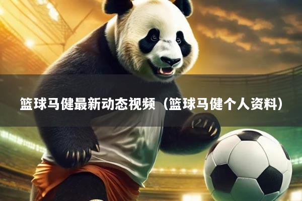 篮球马健最新动态视频(篮球马健个人资料)