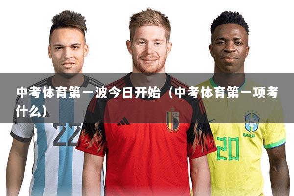 中考体育第一波今日开始(中考体育第一项考什么)