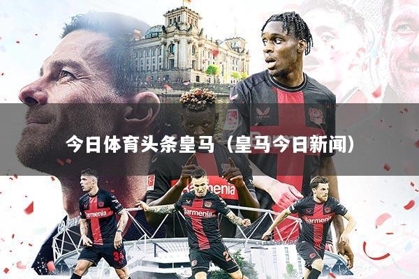 今日体育头条皇马(皇马今日新闻)