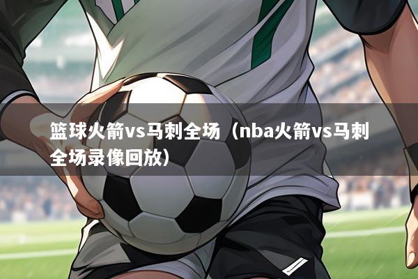 篮球火箭vs马刺全场(nba火箭vs马刺全场录像回放)