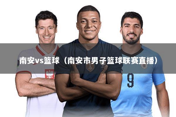 南安vs篮球(南安市男子篮球联赛直播)