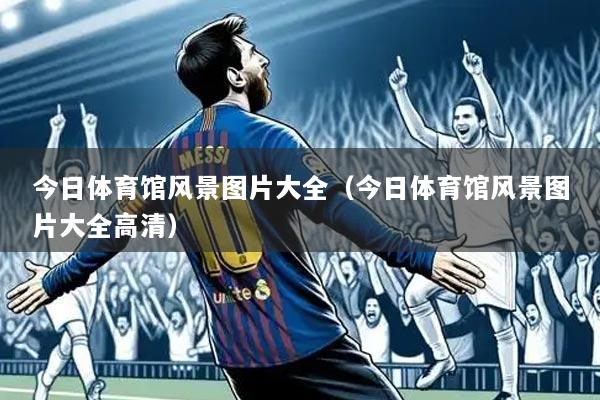 今日体育馆风景图片大全(今日体育馆风景图片大全高清)