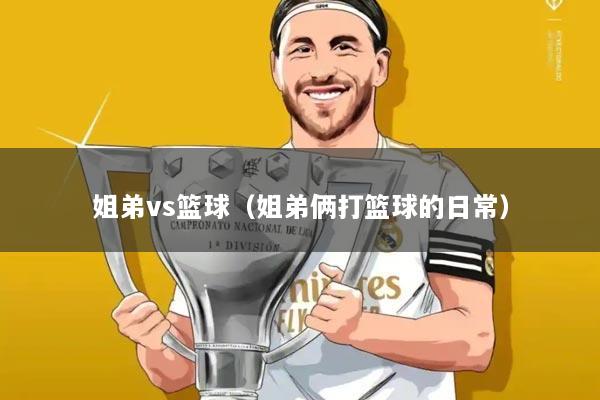 姐弟vs篮球(姐弟俩打篮球的日常)