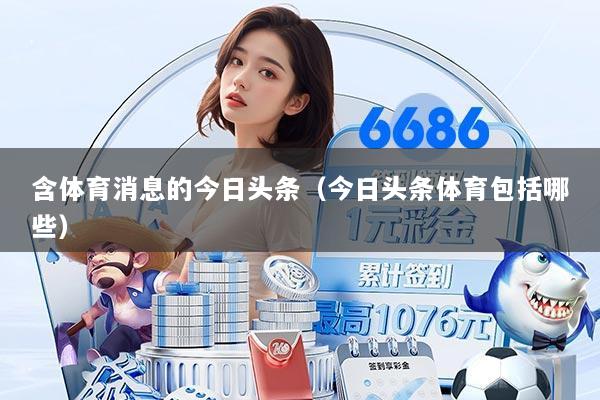 含体育消息的今日头条(今日头条体育包括哪些)