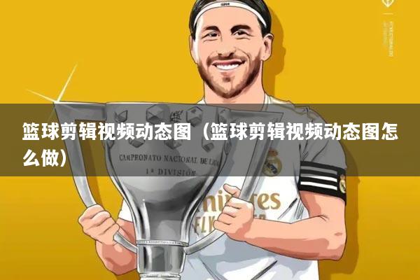 篮球剪辑视频动态图(篮球剪辑视频动态图怎么做)