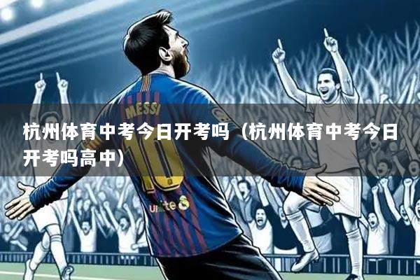 杭州体育中考今日开考吗(杭州体育中考今日开考吗高中)
