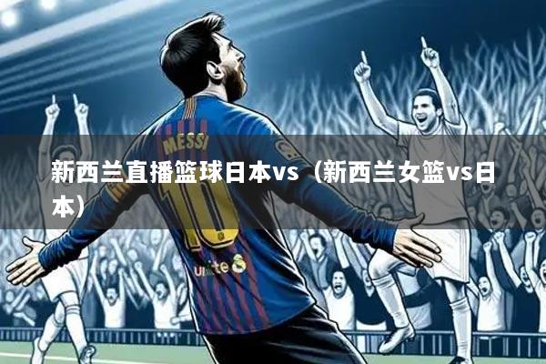 新西兰直播篮球日本vs(新西兰女篮vs日本)