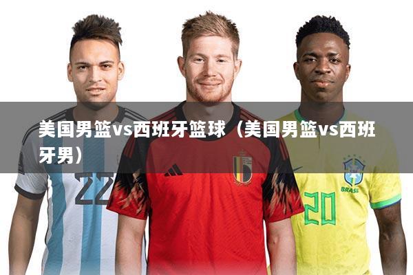 美国男篮vs西班牙篮球（美国男篮vs西班牙男）