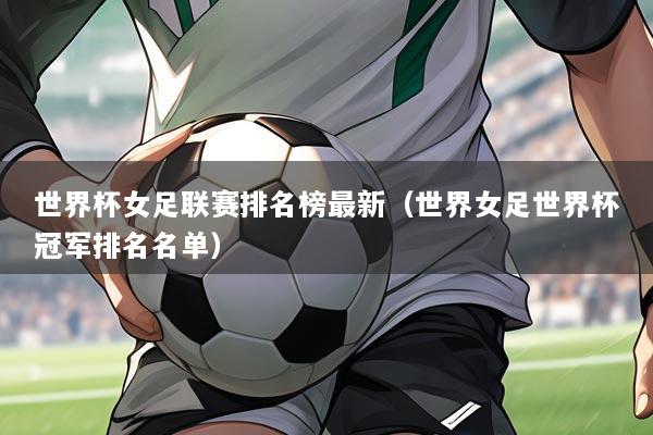 世界杯女足联赛排名榜最新（世界女足世界杯冠军排名名单）