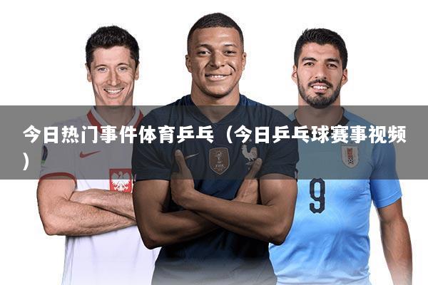 今日热门事件体育乒乓（今日乒乓球赛事视频）